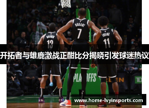 开拓者与雄鹿激战正酣比分揭晓引发球迷热议